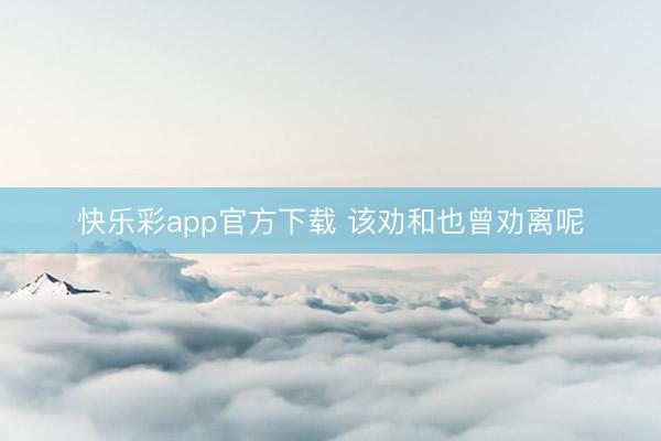 快乐彩app官方下载 该劝和也曾劝离呢